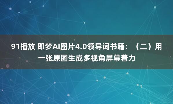 91播放 即梦AI图片4.0领导词书籍：（二）用一张原图生成多视角屏幕着力